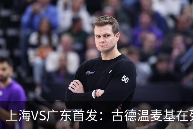 上海VS广东首发：古德温麦基在列 弗格战旧主